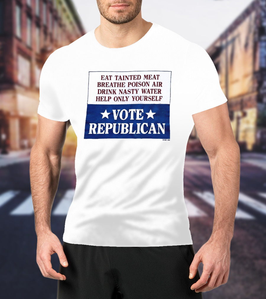 Eat Tainted Meat Breathe Poison Air Drink Nasty Water Help Only Yourself Vote Republican T-Shirt