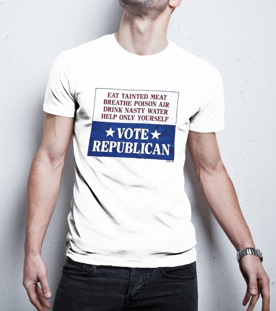 Eat Tainted Meat Breathe Poison Air Drink Nasty Water Help Only Yourself Vote Republican T-Shirt