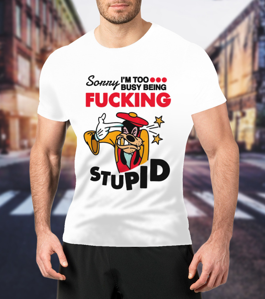 Sorry I'm Too Busy Being Fucking Stupid Goofy T-Shirt