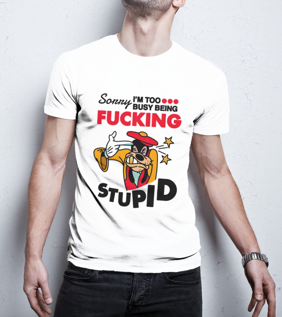 Sorry I'm Too Busy Being Fucking Stupid Goofy T-Shirt
