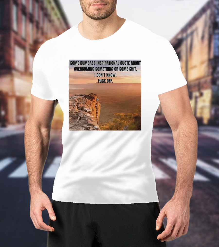 Some Dumbass Inspirational Quote About Overcoming Something Or Some Shit I Don't Know Fuck Off T-Shirt