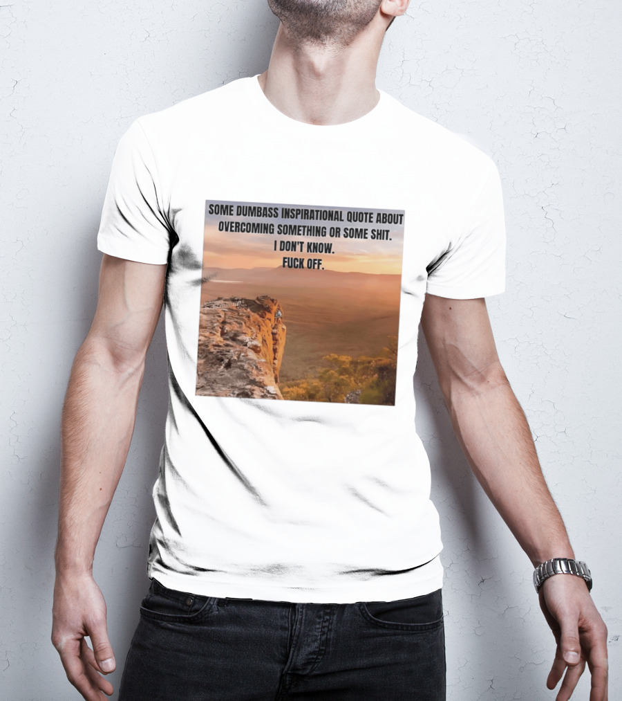 Some Dumbass Inspirational Quote About Overcoming Something Or Some Shit I Don't Know Fuck Off T-Shirt