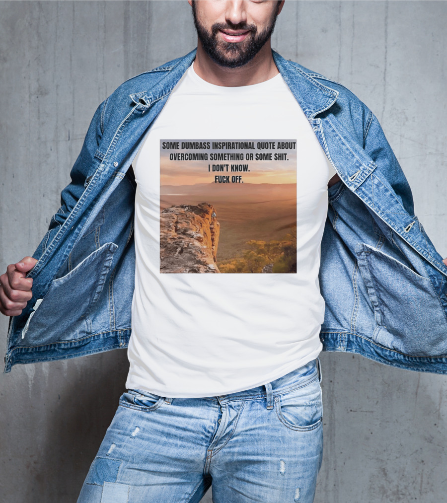 Some Dumbass Inspirational Quote About Overcoming Something Or Some Shit I Don't Know Fuck Off T-Shirt