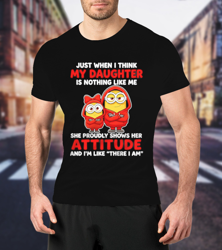 Just When I Think My Daughter Is Nothing Like Me She Proudly Shows Her Attitude And I'm Like There I Am T-Shirt