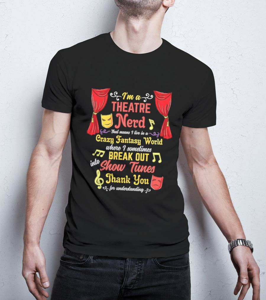 I'm A Theatre Nerd Living In A Crazy Fantasy World Break Out Into Show Tunes Thank You For Understanding T-Shirt