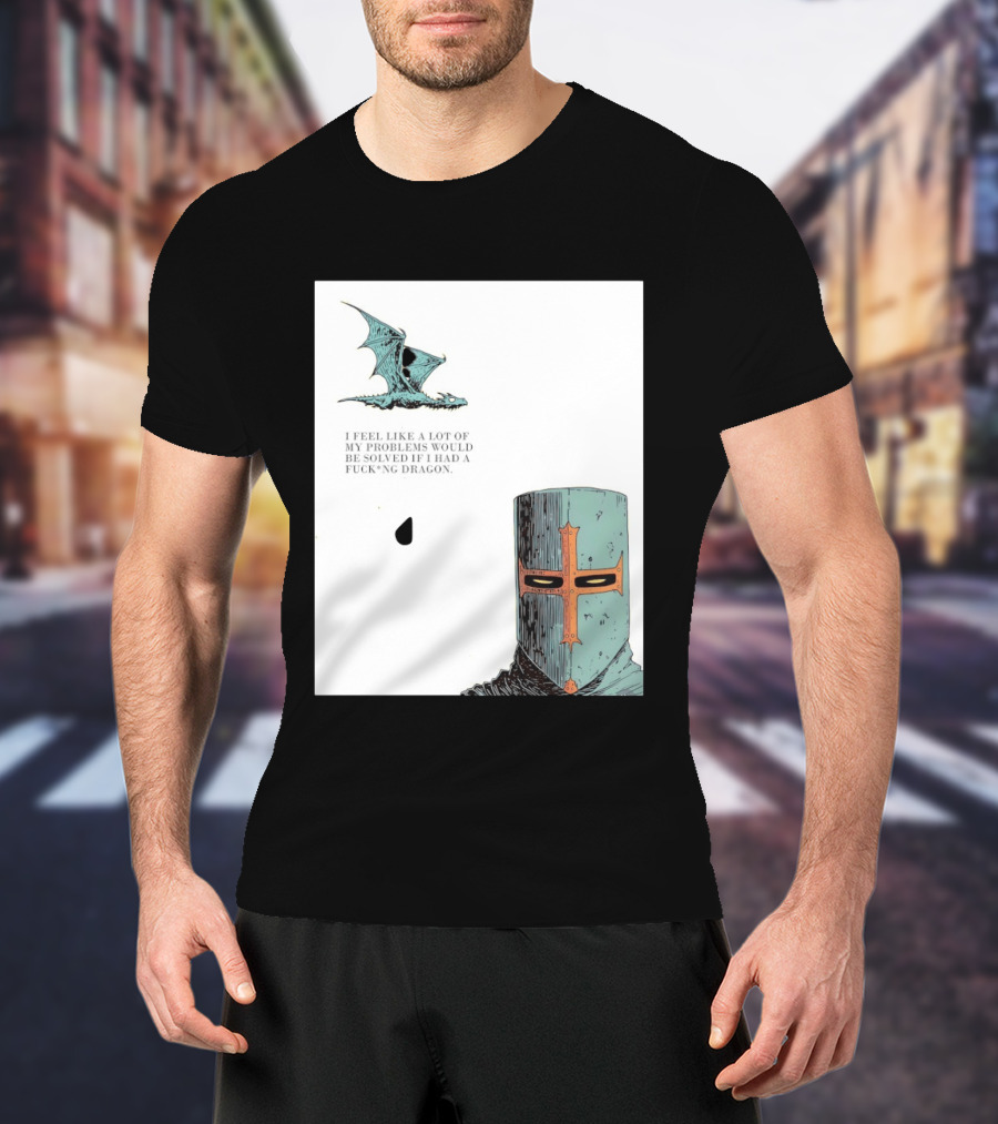 Knight Crusader I Feel Like A Lot Of My Problems Would Be Solved If I Had A Dragon T-Shirt