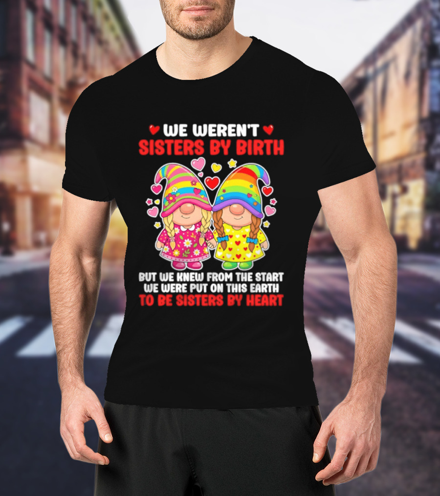 Gnomes We Weren't Sisters By Birth But We Knew From The Start We Were Put On This Earth To Be Sisters By Heart T-Shirt