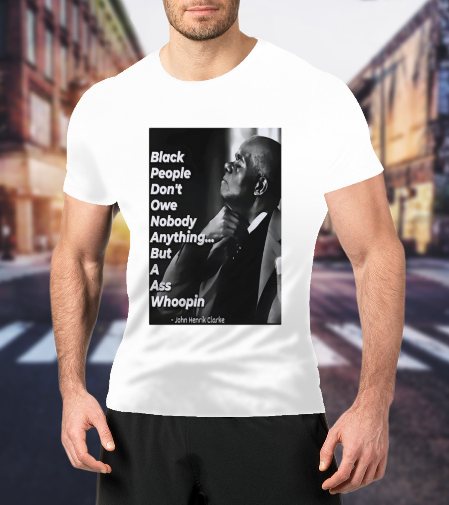 Black People Don't Owe Nobody Anything But A Ass Whoopin John Henrik Clarke T-Shirt