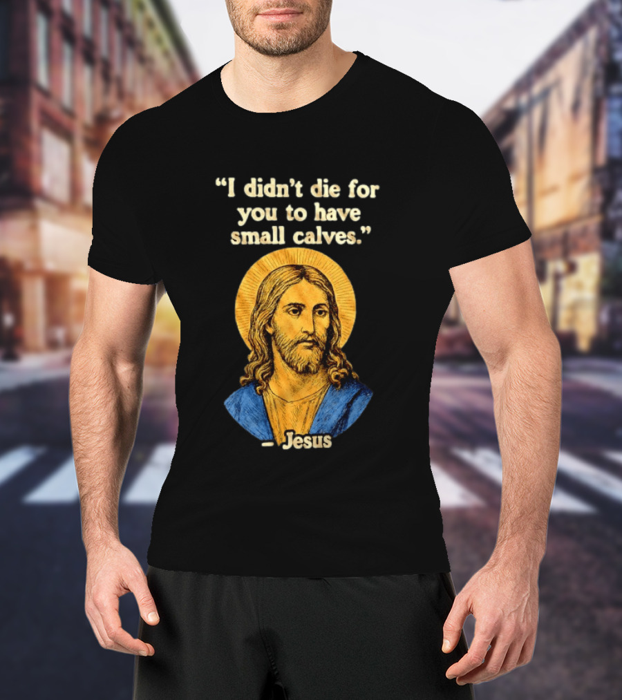 I Didn't Die For You To Have Small Calves Jesus Christ Humor T-Shirt