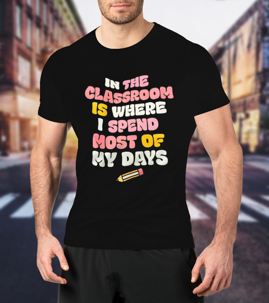 In The Classroom Is Where I Spend Most Of My Days Pencil T-Shirt