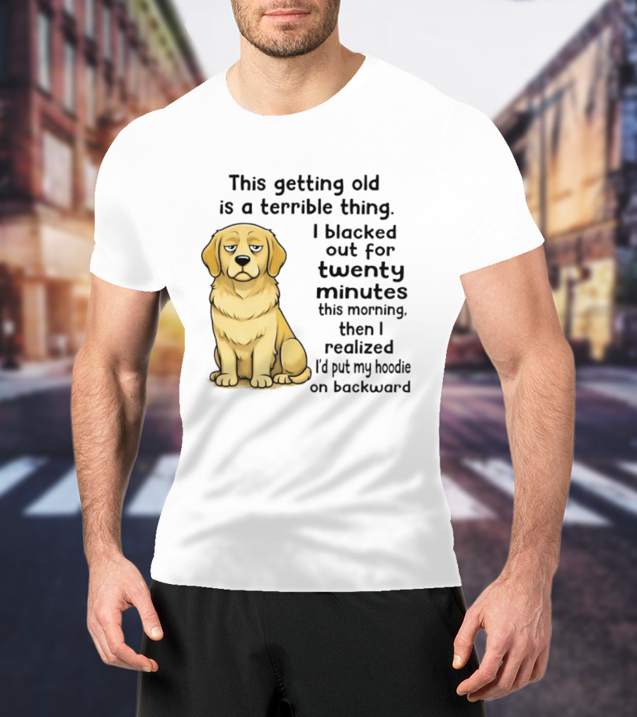 This Getting Old Is A Terrible Thing Golden Retriever I Blacked Out For Twenty Minutes This Morning Then I Realized I'd Put My On Backward T-Shirt