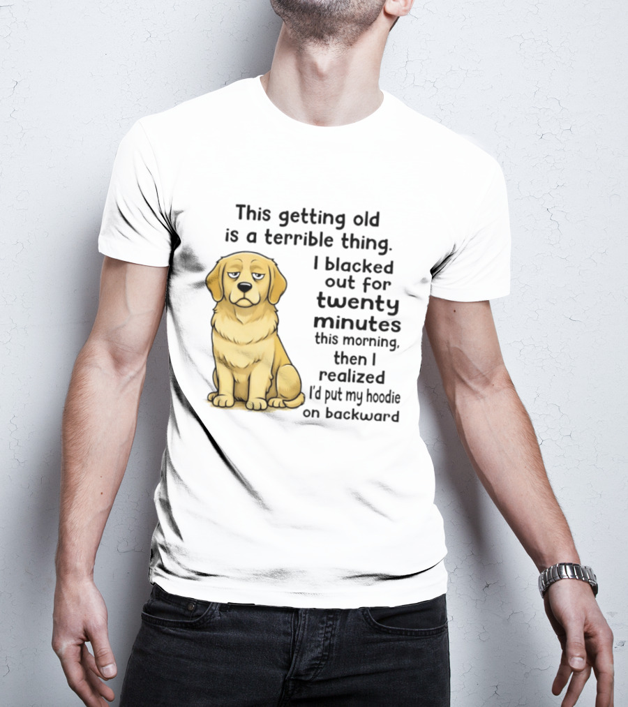 This Getting Old Is A Terrible Thing Golden Retriever I Blacked Out For Twenty Minutes This Morning Then I Realized I'd Put My On Backward T-Shirt