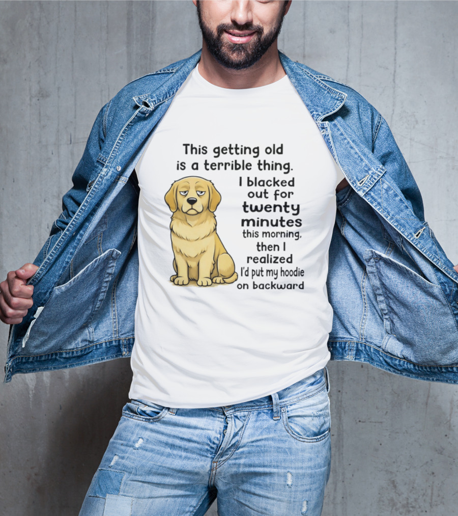 This Getting Old Is A Terrible Thing Golden Retriever I Blacked Out For Twenty Minutes This Morning Then I Realized I'd Put My On Backward T-Shirt