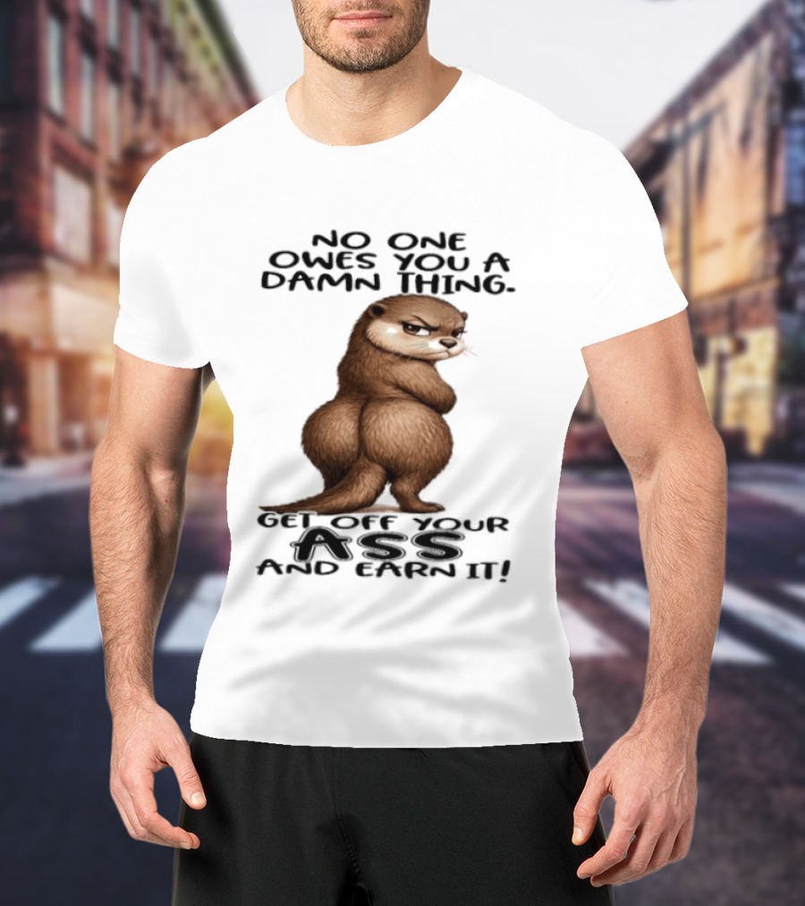 Otter No One Owes You A Damn Thing Get Off Your Ass And Earn It T-Shirt