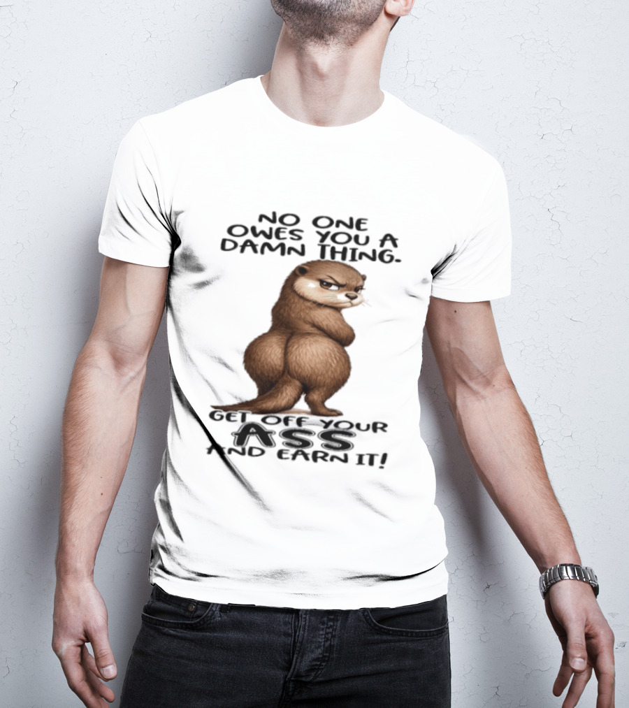 Otter No One Owes You A Damn Thing Get Off Your Ass And Earn It T-Shirt