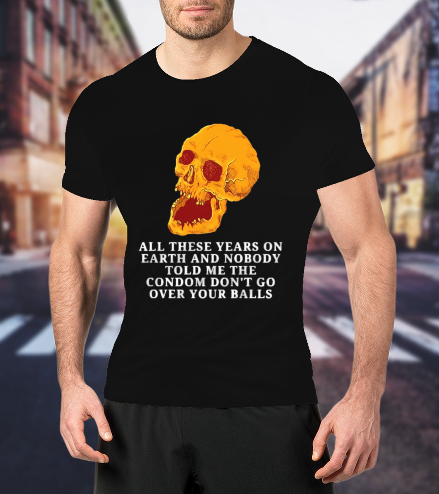 Burrito Meltdown All These Years On Earth Nobody Told Me The Condom Don't Go Over Your Balls Skull T-Shirt