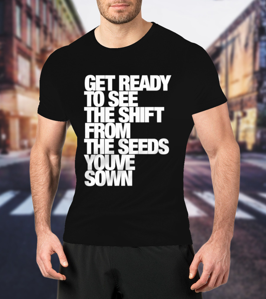 Get Ready To See The Shift From The Seeds You've Sown T-Shirt