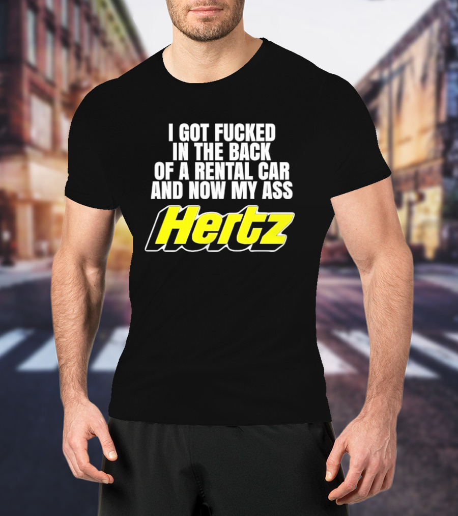 I Got Fucked In The Back Of A Rental Car And Now My Ass Hertz T-Shirt