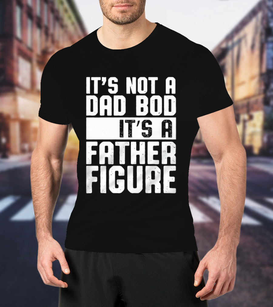 It's Not A Dad Bod It's A Father Figure T-Shirt