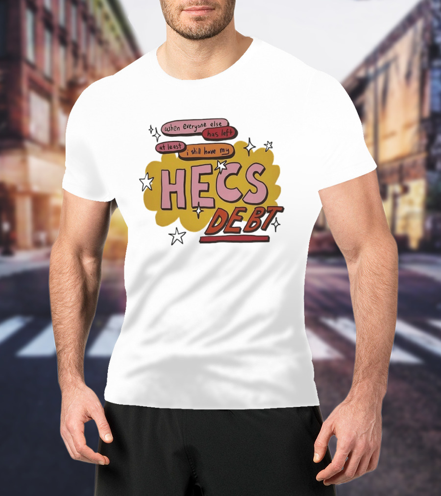When Everyone Else Has Left At Least I Still Have My HECS Debt T-Shirt