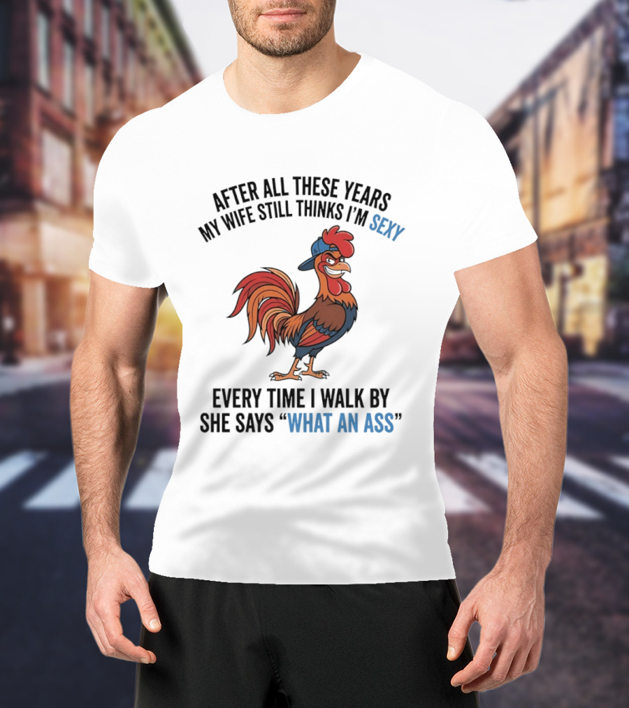 After All These Years My Wife Still Thinks I'm Sexy Rooster Humor What An Ass T-Shirt