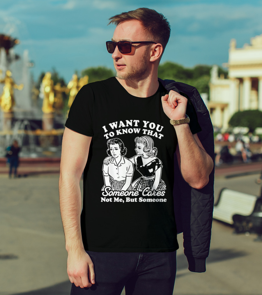 I Want You To Know That Someone Cares Not Me But Someone T-Shirt