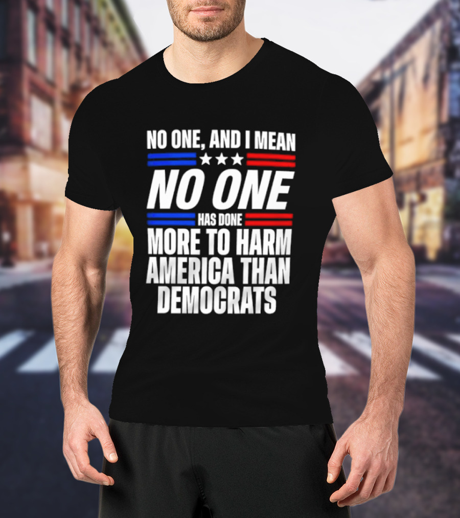 No One And I Mean No One Has Done More To Harm America Than Democrats T-Shirt