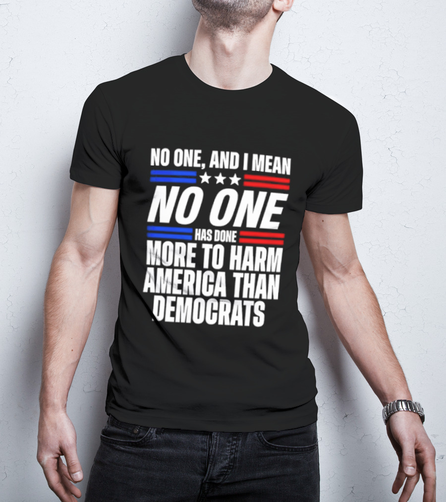 No One And I Mean No One Has Done More To Harm America Than Democrats T-Shirt
