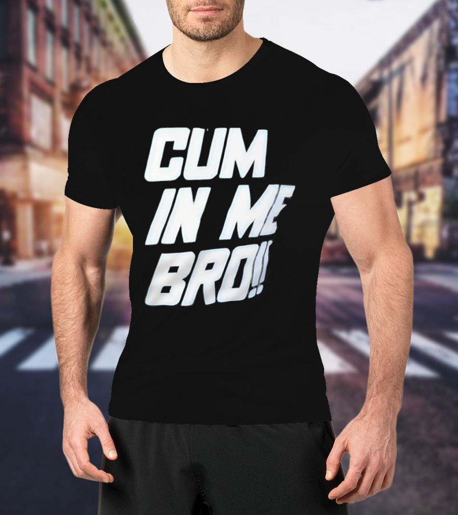 Cum In Me Bro T-Shirt