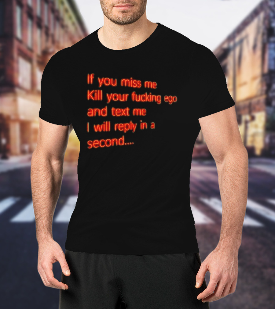 If You Miss Me Kill Your Fucking Ego And Text Me I Will Reply In A Second T-Shirt