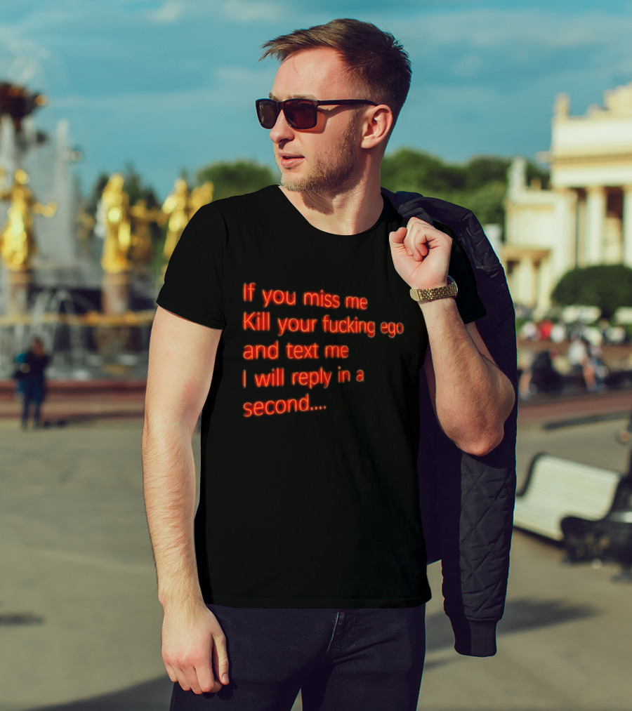 If You Miss Me Kill Your Fucking Ego And Text Me I Will Reply In A Second T-Shirt