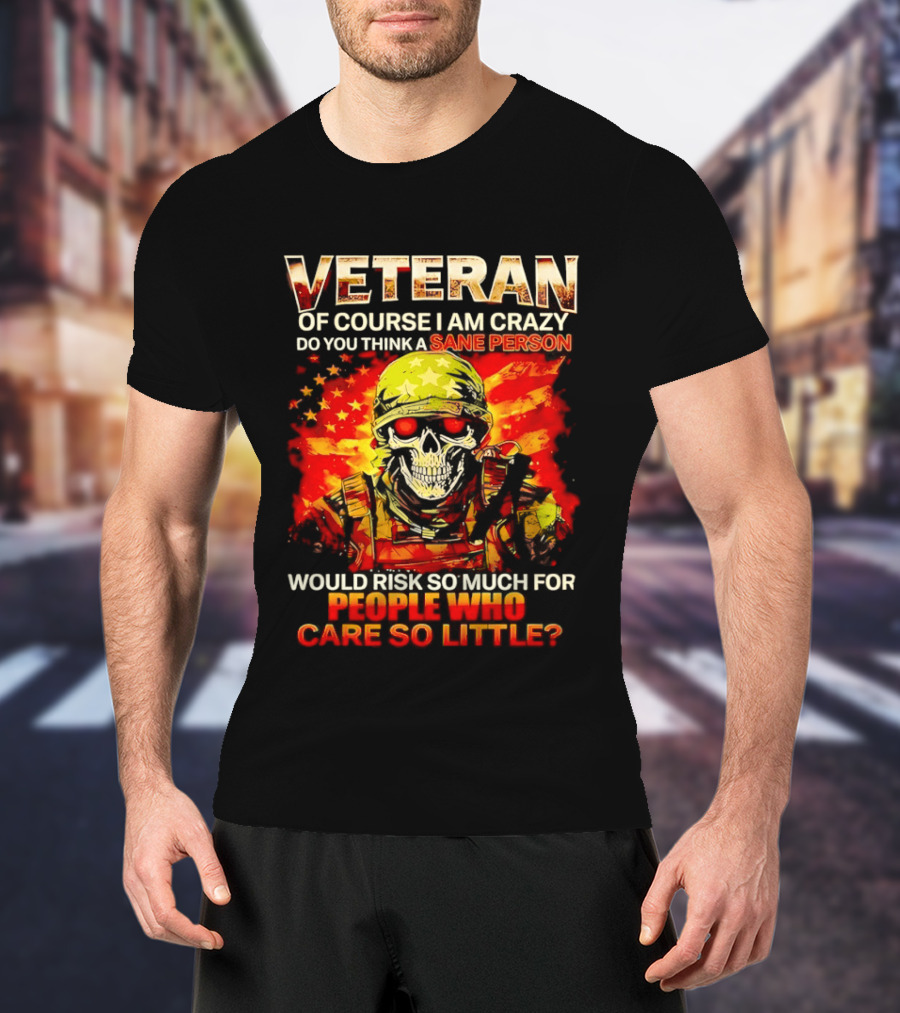 Veteran Of Course I Am Crazy Do You Think A Sane Person Skull Soldier Care So Little T-Shirt