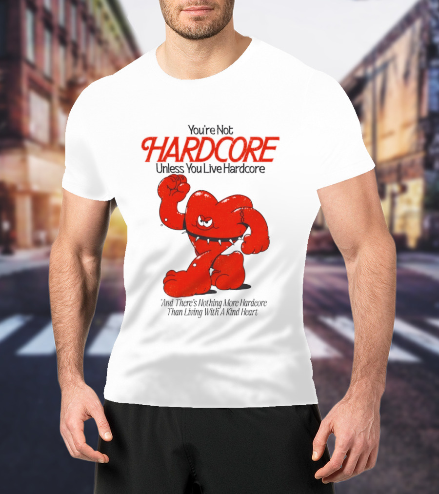 You're Not Hardcore Unless You Live Hardcore And There's Nothing More Hardcore Than Living With A Kind Heart T-Shirt