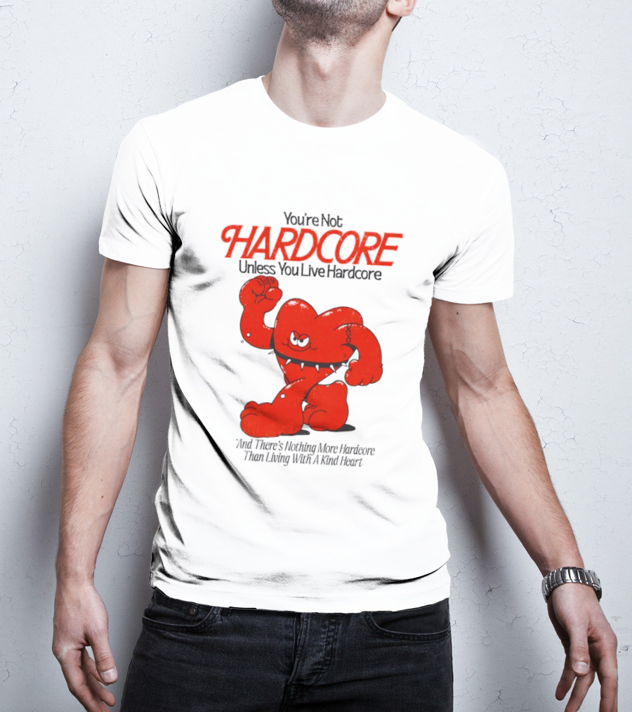 You're Not Hardcore Unless You Live Hardcore And There's Nothing More Hardcore Than Living With A Kind Heart T-Shirt