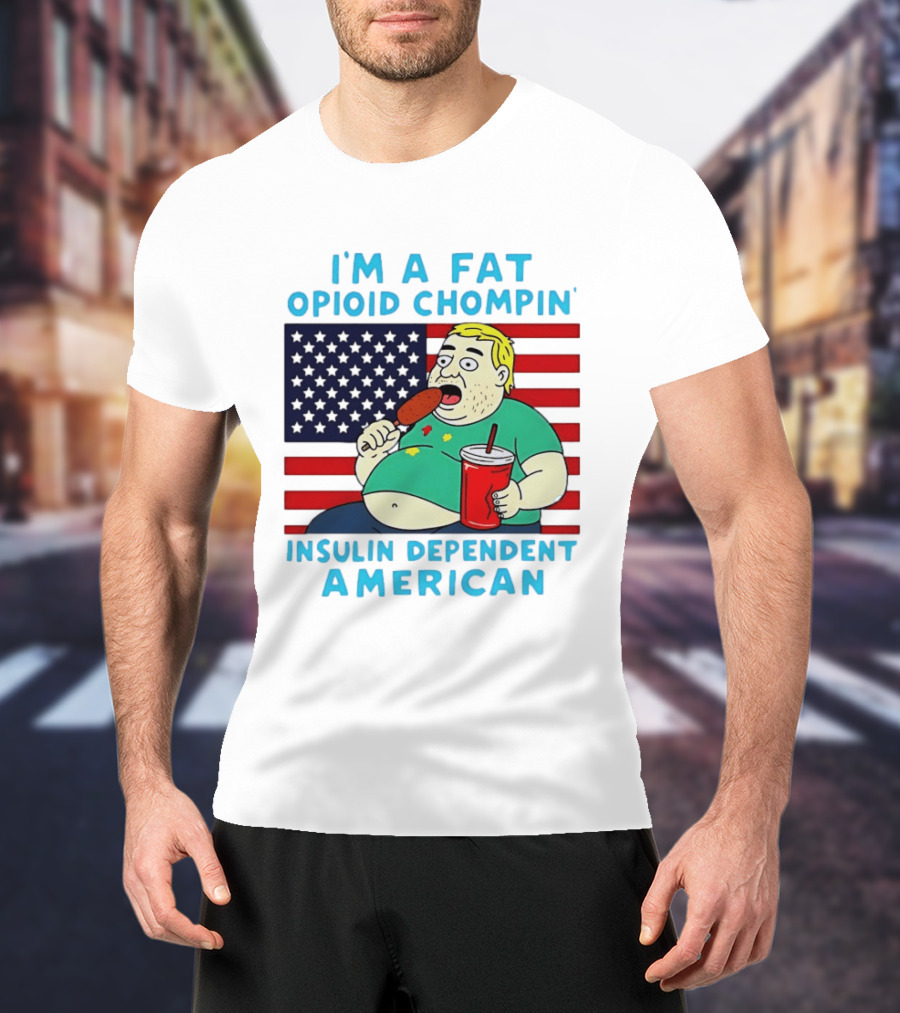 I'm A Fat Opioid Chompin Insulin Dependent American T-Shirt