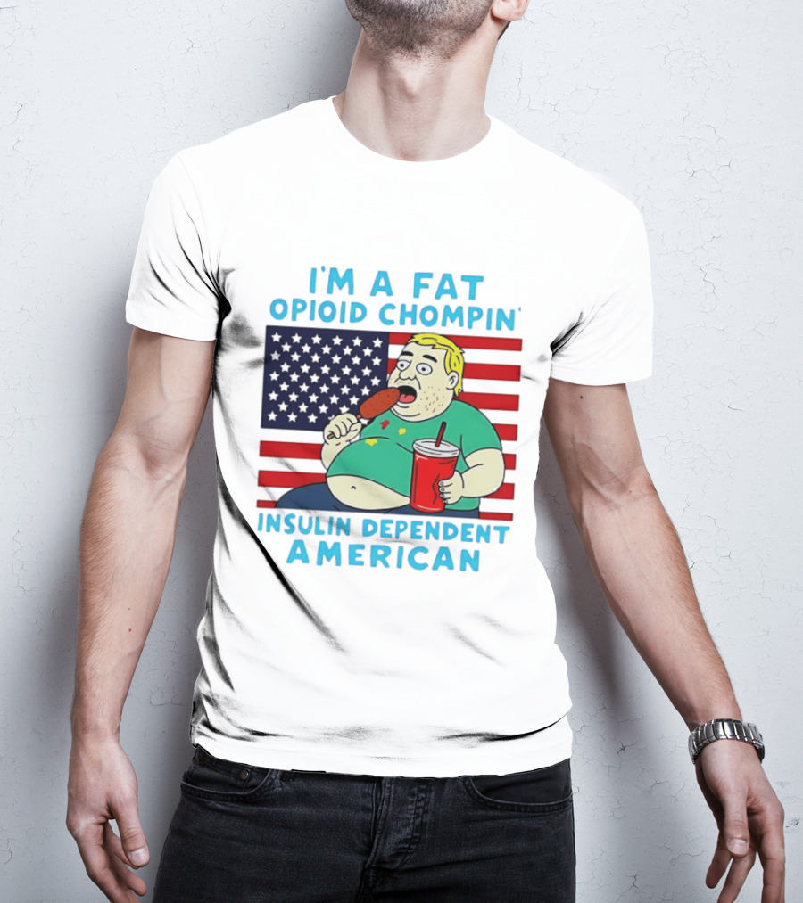 I'm A Fat Opioid Chompin Insulin Dependent American T-Shirt