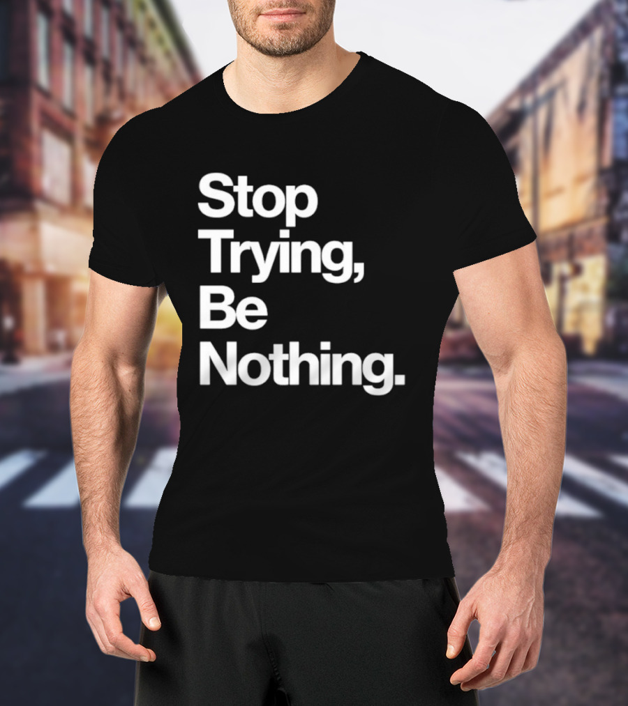 Stop Trying Be Nothing Motivational Message T-Shirt