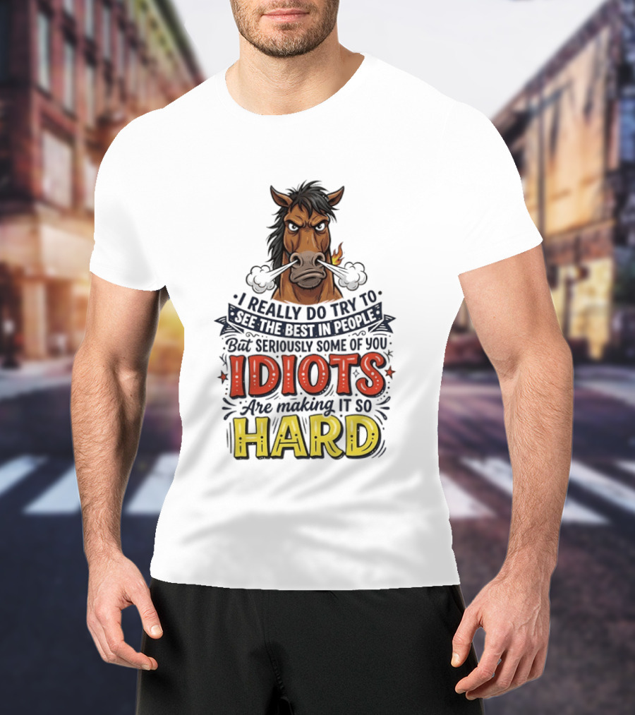 Horse I Really Do Try To See The Best In People Seriously Some Of You Idiots Are Making It So Hard T-Shirt