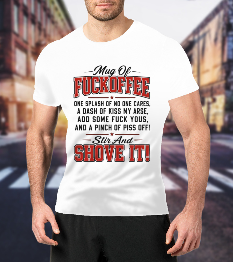 Of Fuckoffee One Splash Of No One Cares A Dash Of Kiss My Arse Add Some Fuck Yous And A Pinch Of Piss Off Stir And Shove It T-Shirt