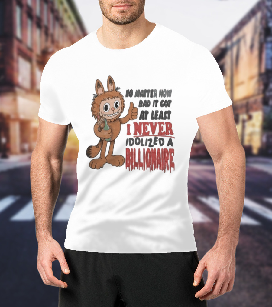 No Matter How Bad It Got At Least I Never Idolized A Billionaire Labubu T-Shirt