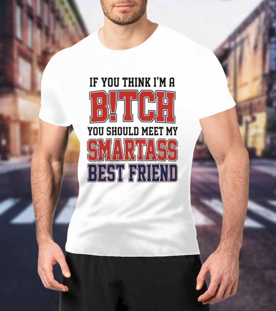 If You Think I'm A Bitch You Should Meet My Smartass Best Friend T-Shirt