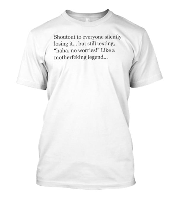 Shoutout To Everyone Silently Losing It But Still Texting Haha No Worries Like A Motherficking Legend T-Shirt