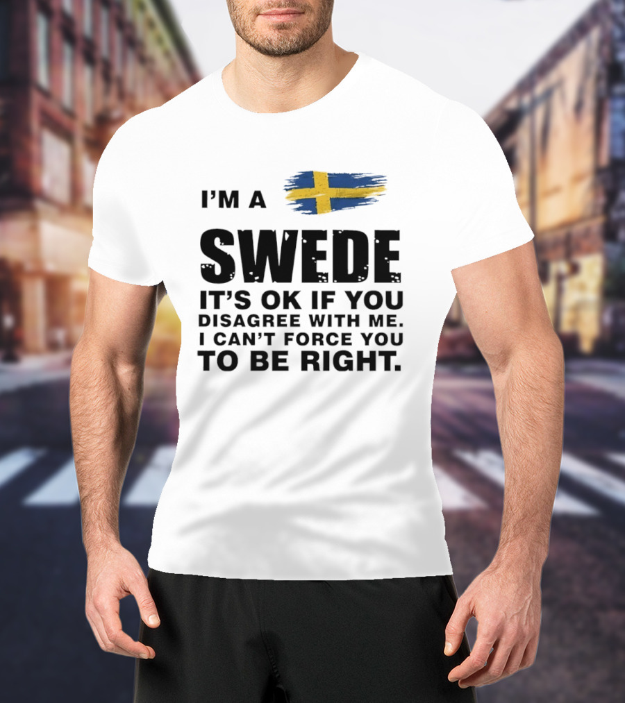I'm A Swede It's Ok If You Disagree With Me I Can't Force You To Be Right Swedish Flag T-Shirt