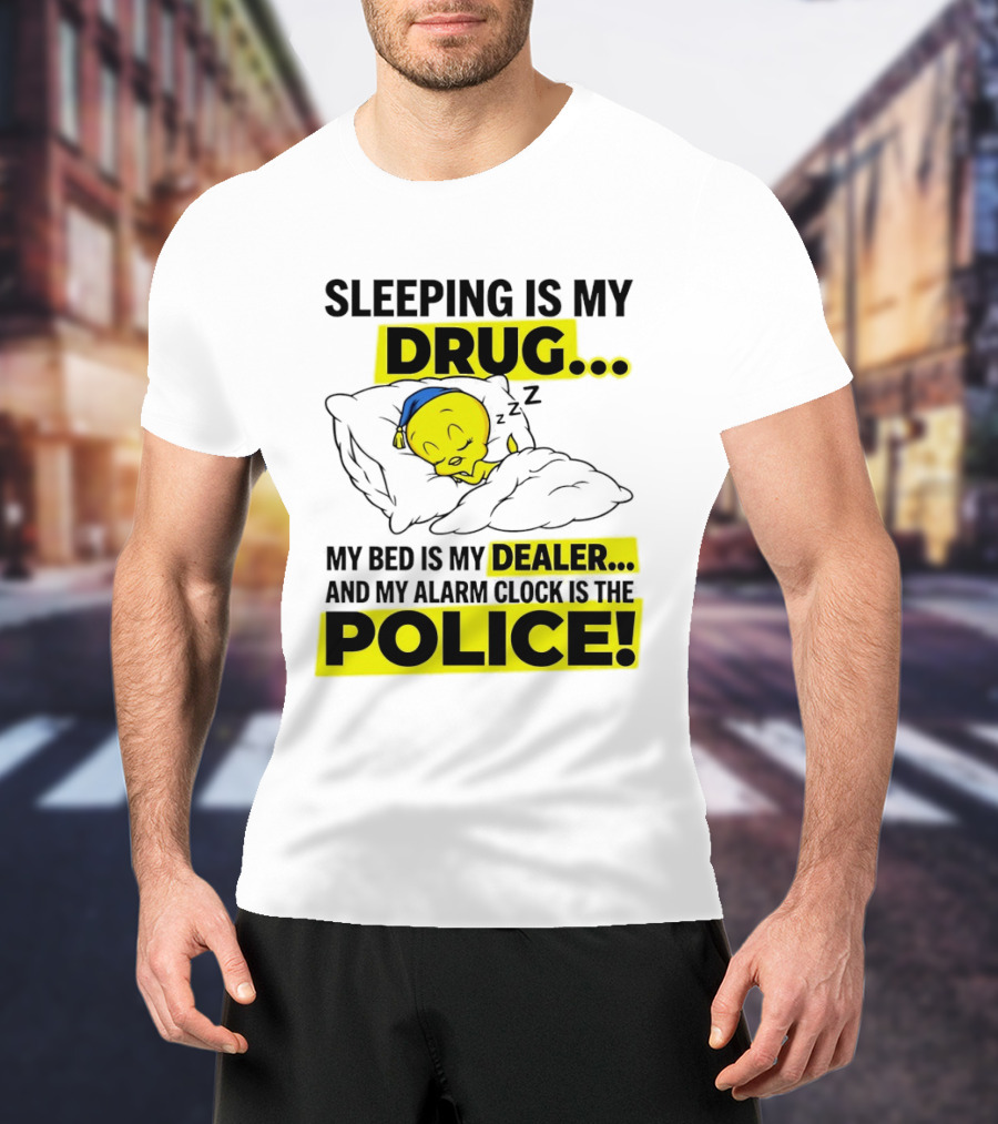 Sleeping Is My Drug Tweety Bird My Bed Is My Dealer And Alarm Is The Police T-Shirt