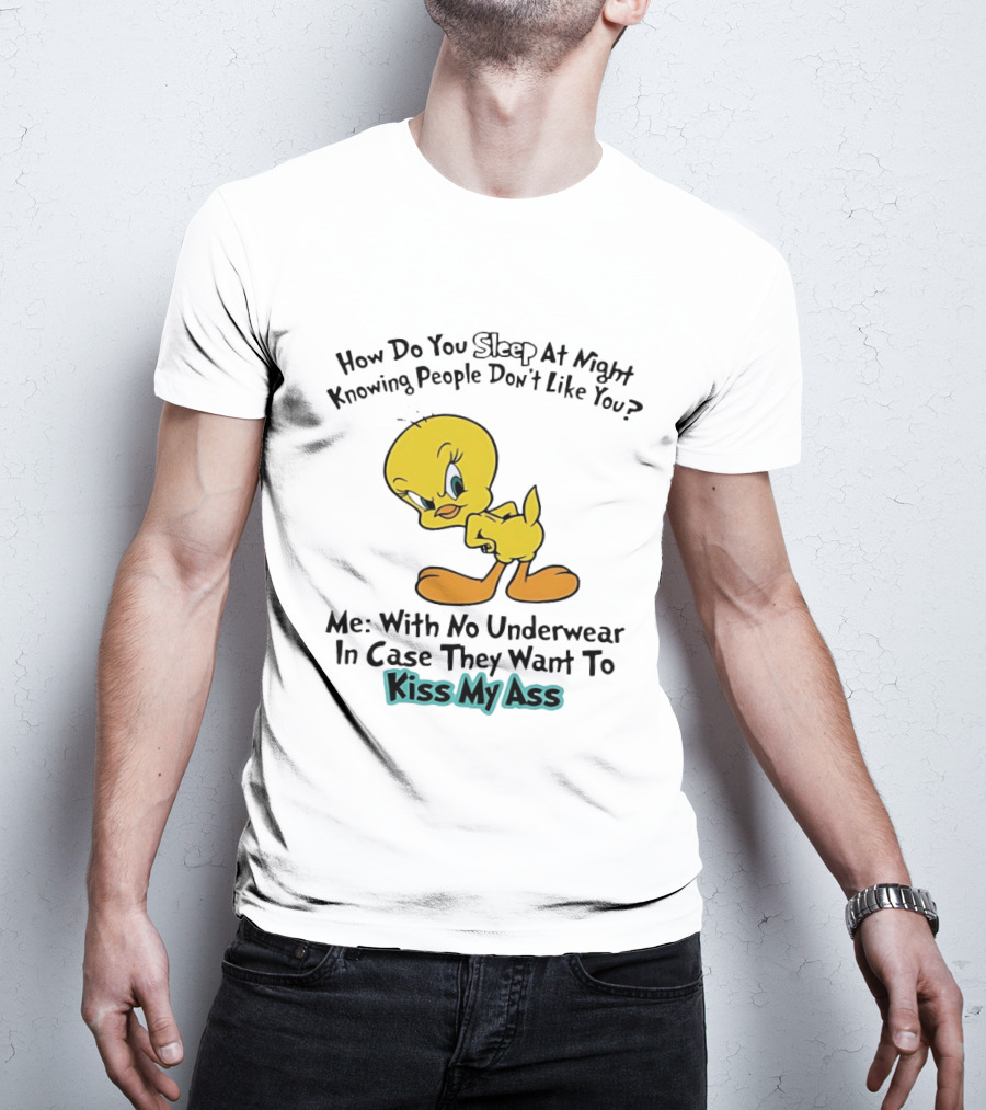 How Do You Sleep At Night Knowing People Don't Like You Tweety Bird Me With No Underwear In Case They Want To Kiss My Ass T-Shirt