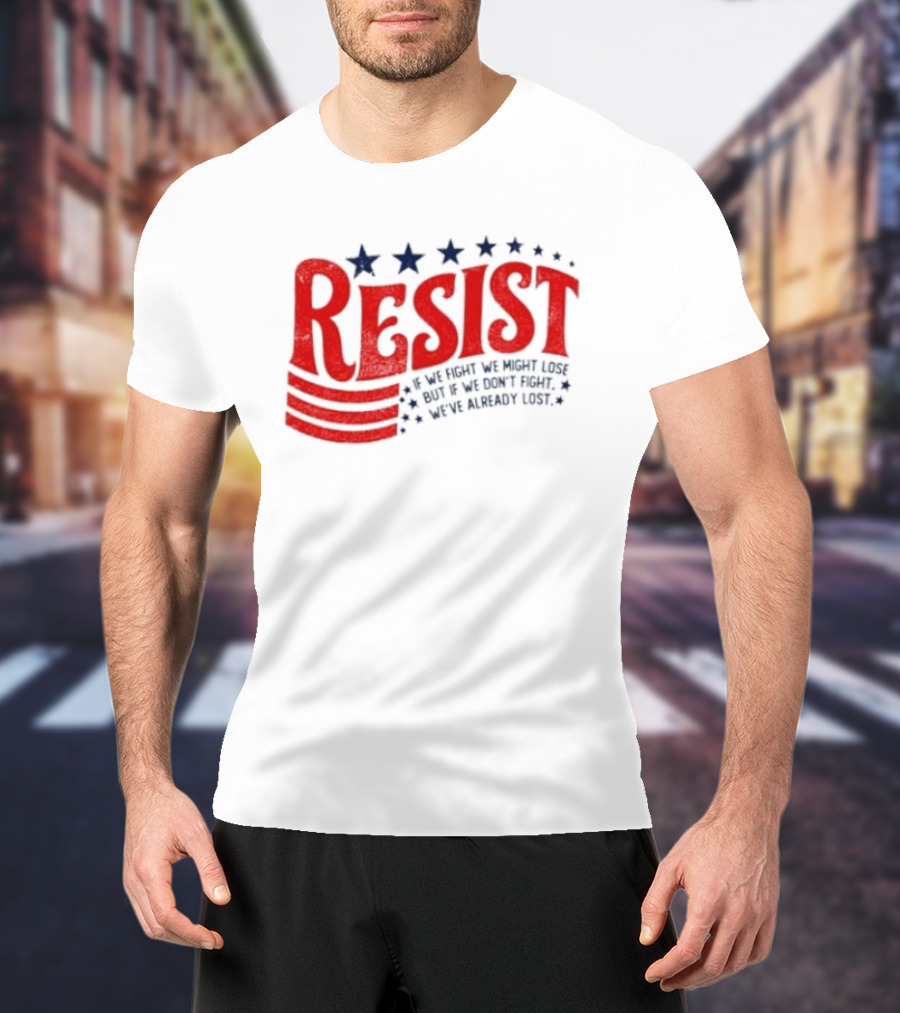 Resist If We Fight We Might Lose But If We Don't Fight We've Already Lost T-Shirt