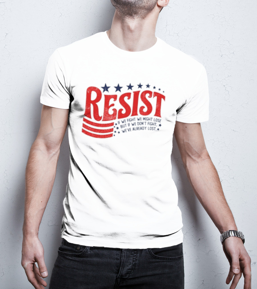 Resist If We Fight We Might Lose But If We Don't Fight We've Already Lost T-Shirt