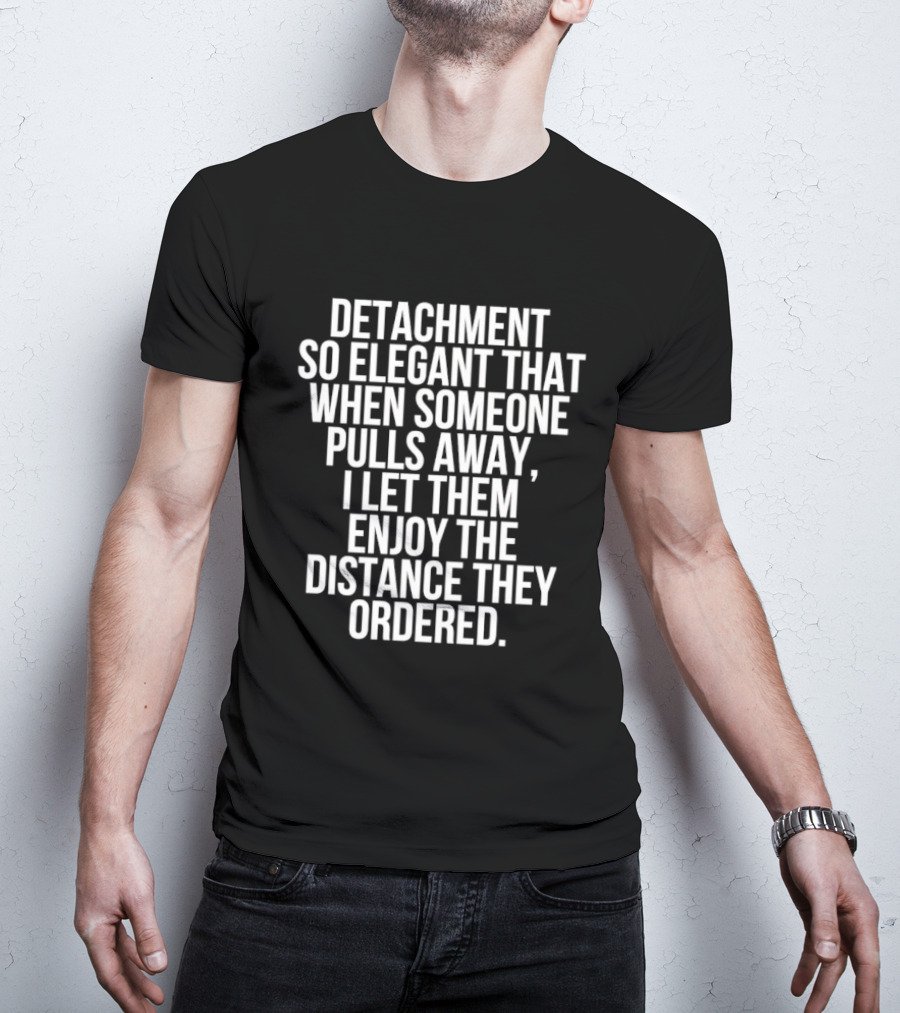 Detachment So Elegant When Someone Pulls Away I Let Them Enjoy The Distance They Ordered T-Shirt