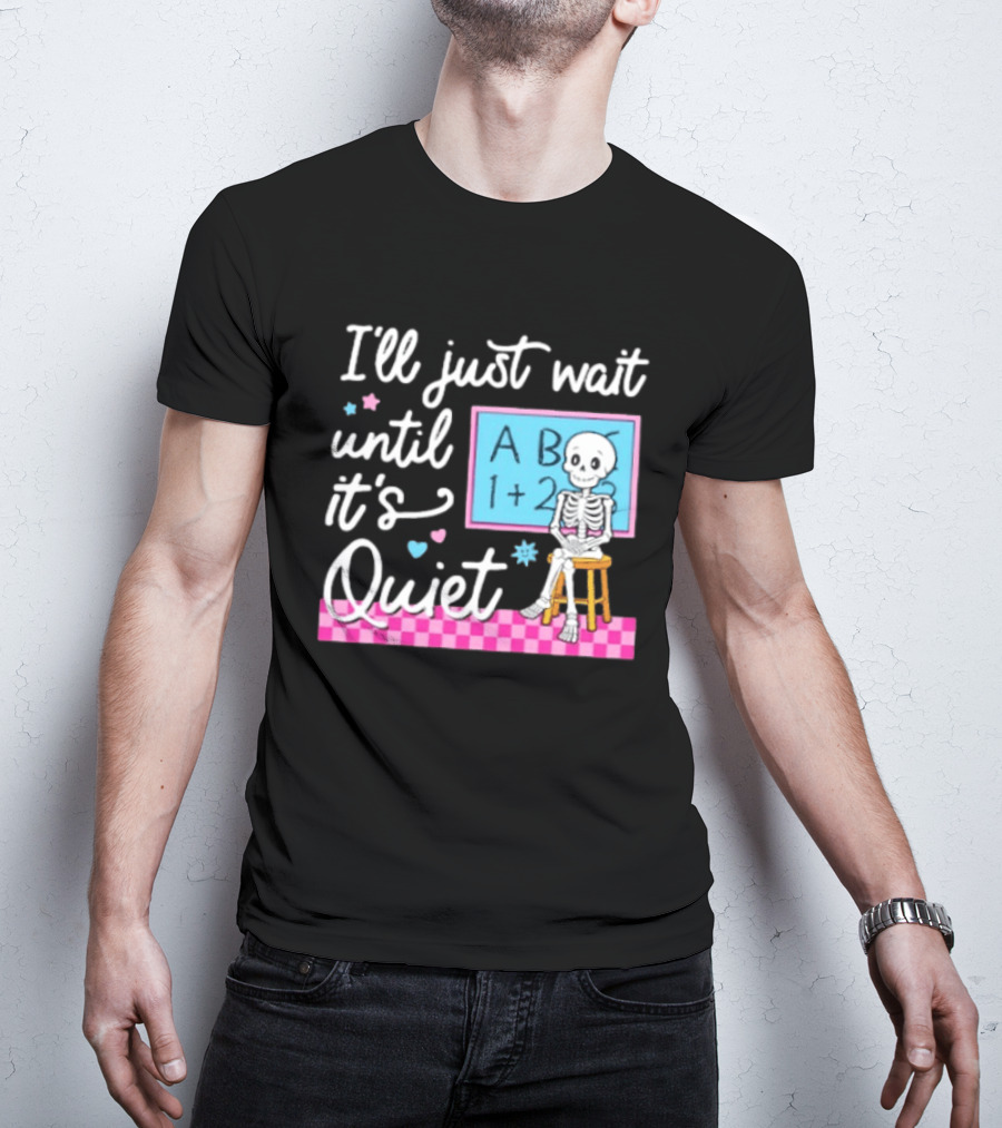 I'll Just Wait Until It's Quiet Skeleton Classroom Humor T-Shirt