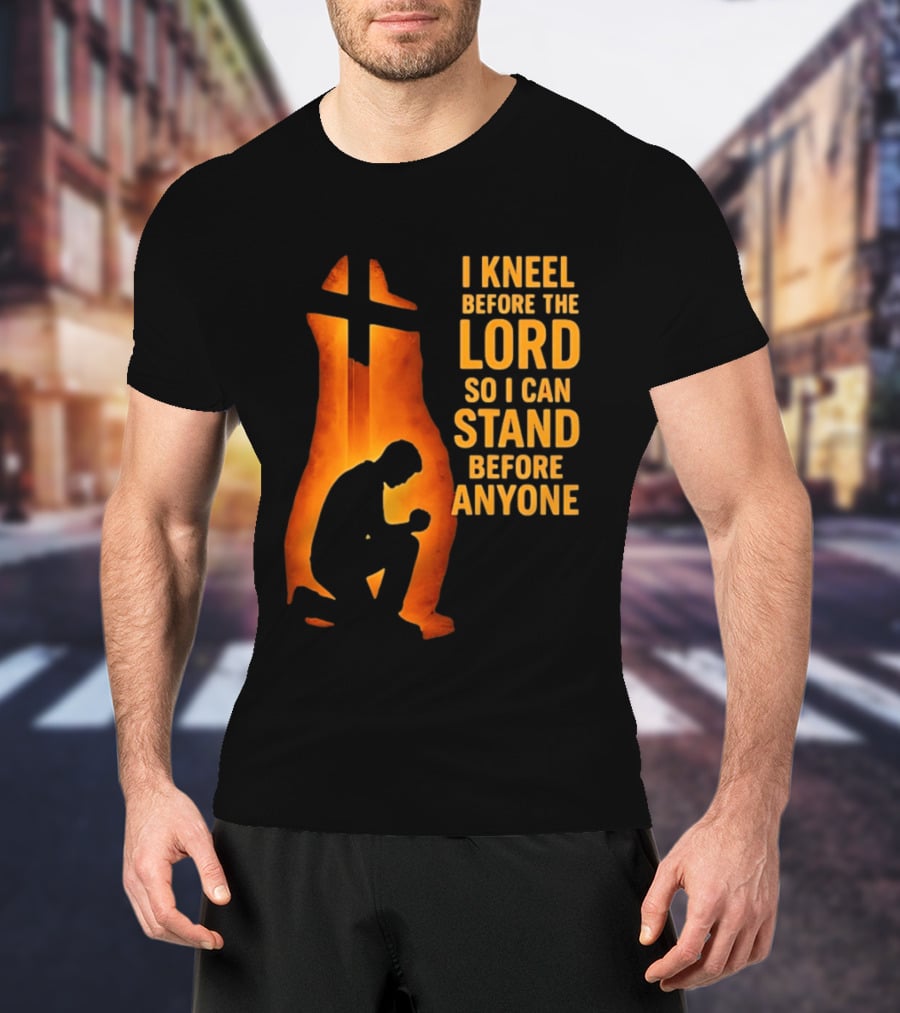 I Kneel Before The Lord So I Can Stand Before Anyone Christian Faith Inspirational T-Shirt